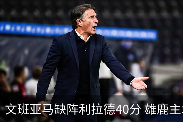 文班亚马缺阵利拉德40分 雄鹿主场战胜马刺